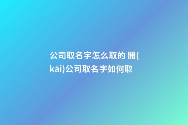 公司取名字怎么取的 開(kāi)公司取名字如何取-第1張-公司起名-玄機(jī)派